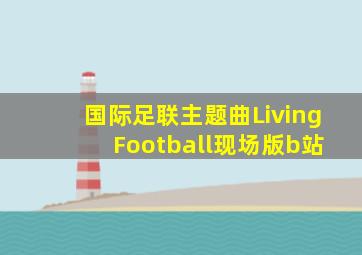 国际足联主题曲Living Football现场版b站